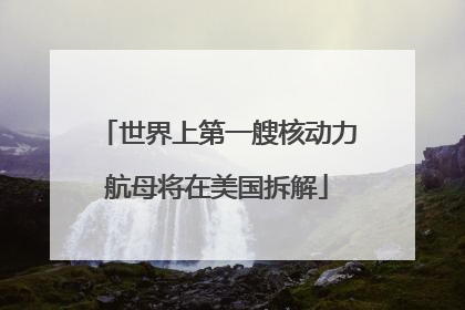 世界上第一艘核动力航母将在美国拆解
