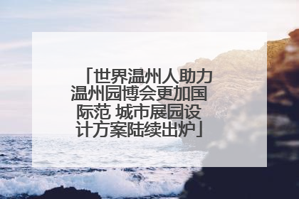 世界温州人助力温州园博会更加国际范 城市展园设计方案陆续出炉
