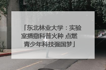 东北林业大学：实验室播撒科普火种 点燃青少年科技强国梦