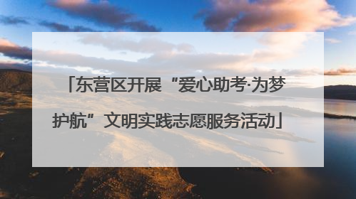 东营区开展“爱心助考·为梦护航”文明实践志愿服务活动