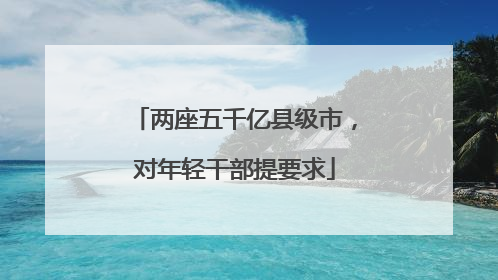 两座五千亿县级市，对年轻干部提要求