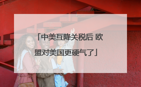 中美互降关税后 欧盟对美国更硬气了