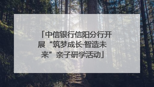 中信银行信阳分行开展“筑梦成长·智造未来”亲子研学活动
