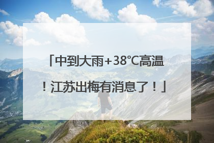 中到大雨+38℃高温！江苏出梅有消息了！