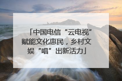 中国电信“云电视”赋能文化惠民，乡村文娱“唱”出新活力
