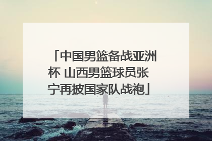 中国男篮备战亚洲杯 山西男篮球员张宁再披国家队战袍