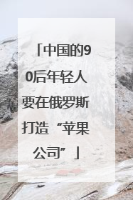 中国的90后年轻人要在俄罗斯打造“苹果公司”