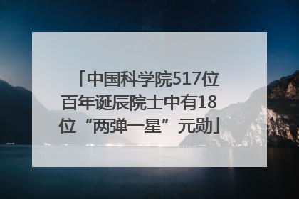中国科学院517位百年诞辰院士中有18位“两弹一星”元勋