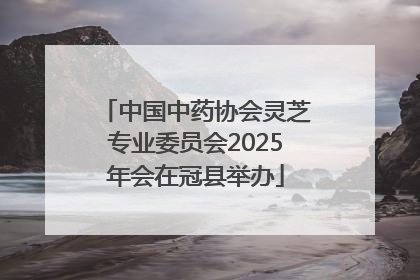中国中药协会灵芝专业委员会2025年会在冠县举办