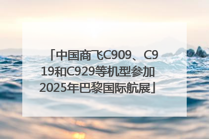 中国商飞C909、C919和C929等机型参加2025年巴黎国际航展