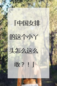 中国女排的这个小丫头怎么这么敢？！