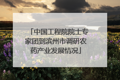 中国工程院院士专家团到滨州市调研农药产业发展情况