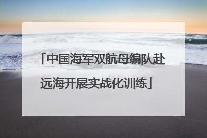 中国海军双航母编队赴远海开展实战化训练