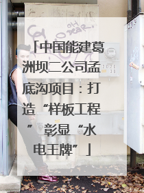 中国能建葛洲坝二公司孟底沟项目：打造“样板工程” 彰显“水电王牌”