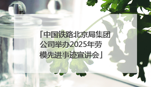 中国铁路北京局集团公司举办2025年劳模先进事迹宣讲会