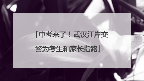 中考来了！武汉江岸交警为考生和家长指路