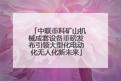 中联重科矿山机械成套设备重磅发布引领大型化电动化无人化新未来