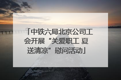 中铁六局北京公司工会开展“关爱职工 夏送清凉”慰问活动