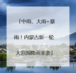 中雨、大雨+暴雨！内蒙古新一轮大范围降雨来袭