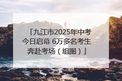 九江市2025年中考今日启幕 6万多名考生奔赴考场（组图）