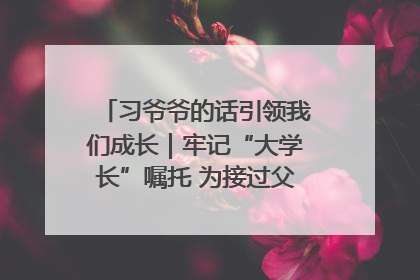习爷爷的话引领我们成长｜牢记“大学长”嘱托 为接过父辈接力棒全力以赴