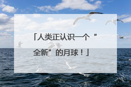 人类正认识一个“全新”的月球！