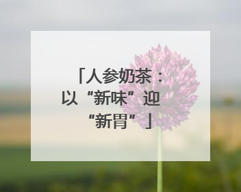 人参奶茶：以“新味”迎“新胃”