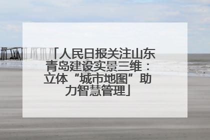 人民日报关注山东青岛建设实景三维：立体“城市地图”助力智慧管理