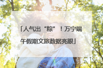 人气出“粽”！万宁端午假期文旅数据亮眼