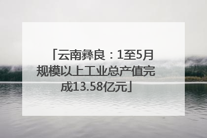云南彝良：1至5月规模以上工业总产值完成13.58亿元