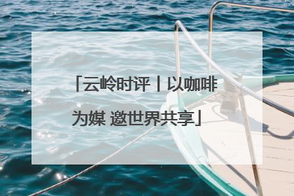 云岭时评丨以咖啡为媒 邀世界共享