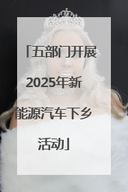 五部门开展2025年新能源汽车下乡活动