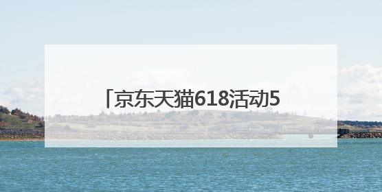 京东天猫618活动5月30日晚8点开启，618红包九折券国补满减叠加，力度堪比双十一