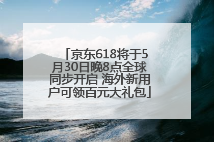 京东618将于5月30日晚8点全球同步开启 海外新用户可领百元大礼包