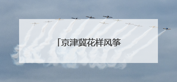 京津冀花样风筝云端“比武”