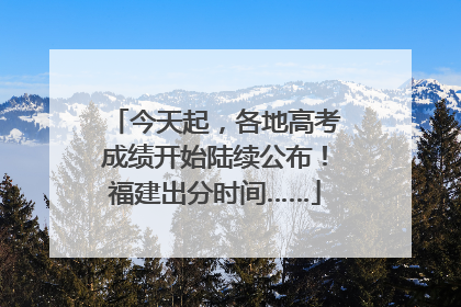 今天起，各地高考成绩开始陆续公布！福建出分时间……