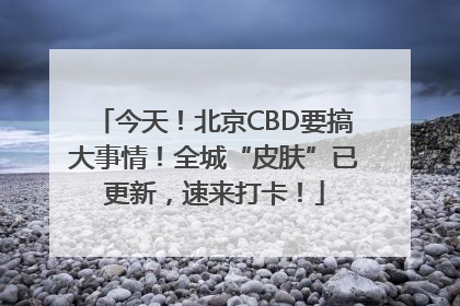 今天！北京CBD要搞大事情！全城“皮肤”已更新，速来打卡！