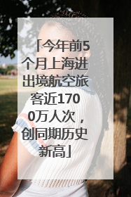今年前5个月上海进出境航空旅客近1700万人次，创同期历史新高