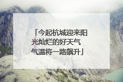 今起杭城迎来阳光灿烂的好天气 气温将一路飙升