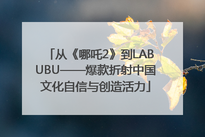 从《哪吒2》到LABUBU——爆款折射中国文化自信与创造活力