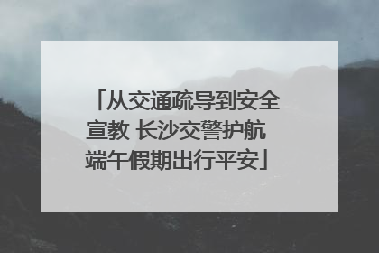 从交通疏导到安全宣教 长沙交警护航端午假期出行平安