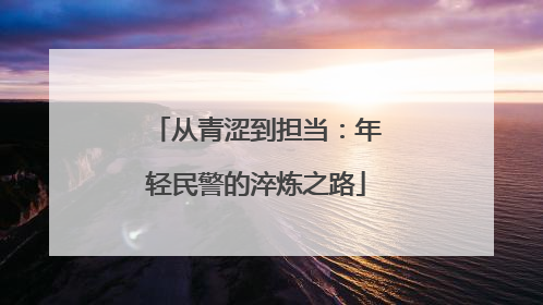从青涩到担当：年轻民警的淬炼之路
