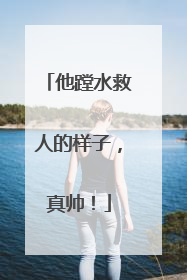 他蹚水救人的样子，真帅！