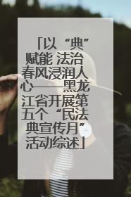 以“典”赋能 法治春风浸润人心——黑龙江省开展第五个“民法典宣传月”活动综述