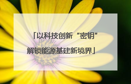 以科技创新“密钥”解锁能源基建新境界