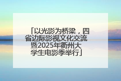 以光影为桥梁，四省边际影视文化交流暨2025年衢州大学生电影季举行