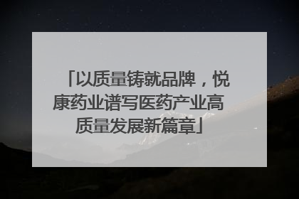 以质量铸就品牌，悦康药业谱写医药产业高质量发展新篇章