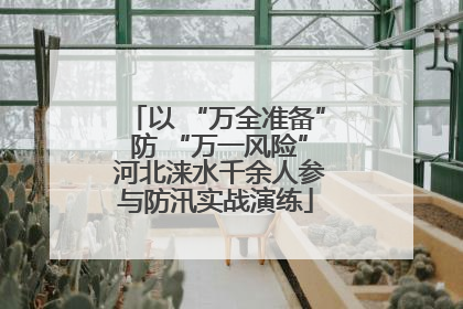 以 “万全准备” 防 “万一风险” 河北涞水千余人参与防汛实战演练