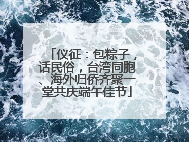仪征：包粽子，话民俗，台湾同胞、海外归侨齐聚一堂共庆端午佳节