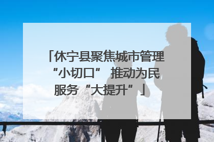 休宁县聚焦城市管理“小切口” 推动为民服务“大提升”